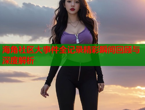 海角社区大事件全记录精彩瞬间回顾与深度解析  第1张