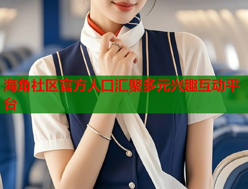 海角社区官方人口汇聚多元兴趣互动平台  第1张
