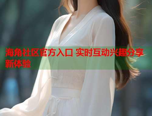 海角社区官方入口 实时互动兴趣分享新体验  第1张