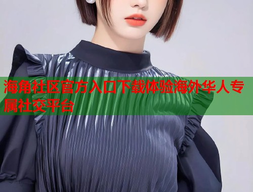 海角社区官方入口下载体验海外华人专属社交平台  第1张