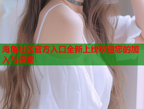 海角社区官方入口全新上线欢迎您的加入与探索  第1张