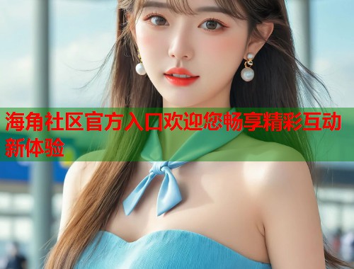 海角社区官方入口欢迎您畅享精彩互动新体验  第1张
