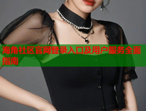 海角社区官网登录入口及用户服务全面指南  第2张