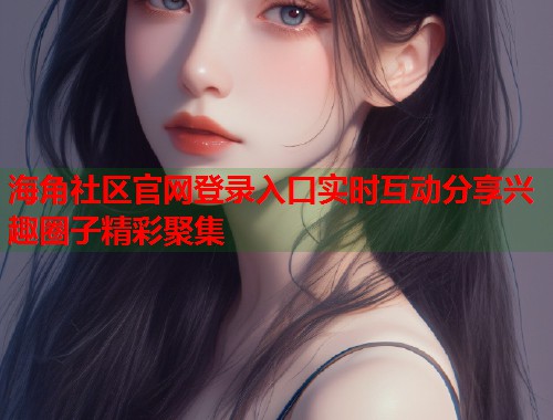 海角社区官网登录入口实时互动分享兴趣圈子精彩聚集  第1张
