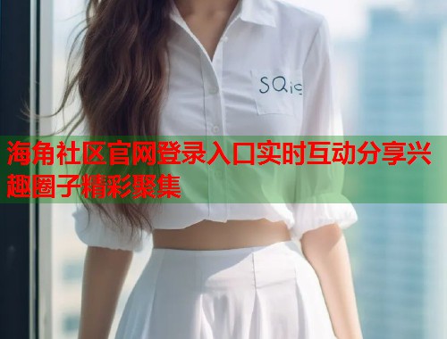 海角社区官网登录入口实时互动分享兴趣圈子精彩聚集  第2张