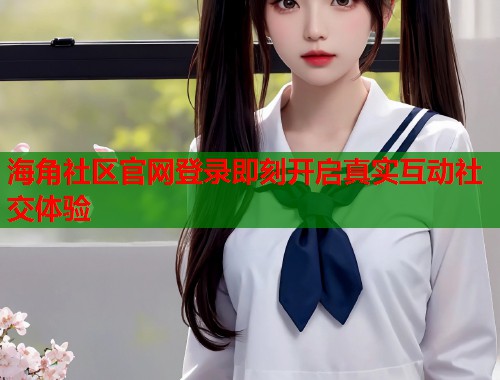 海角社区官网登录即刻开启真实互动社交体验  第1张