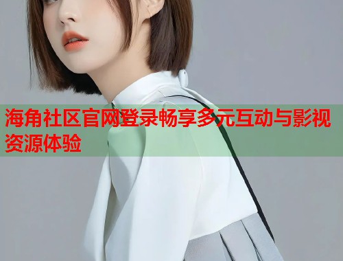 海角社区官网登录畅享多元互动与影视资源体验  第1张