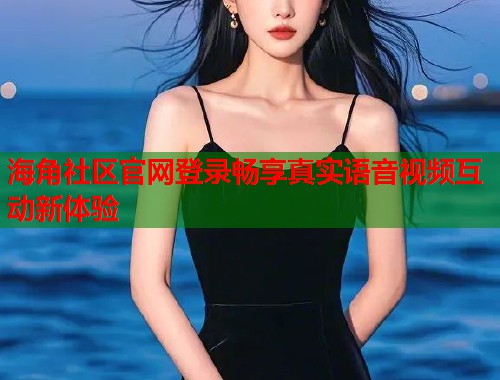 海角社区官网登录畅享真实语音视频互动新体验  第2张