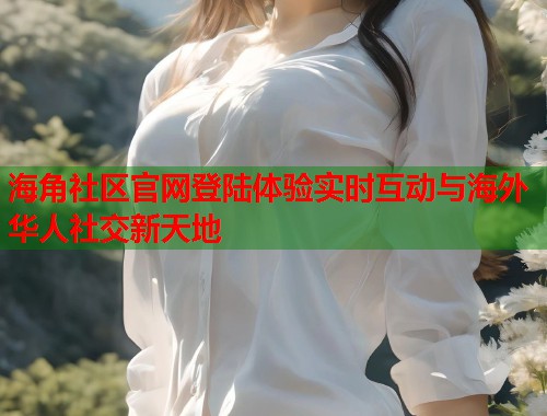 海角社区官网登陆体验实时互动与海外华人社交新天地  第1张