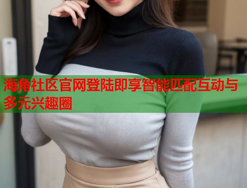 海角社区官网登陆即享智能匹配互动与多元兴趣圈  第1张