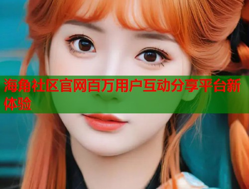 海角社区官网百万用户互动分享平台新体验  第1张