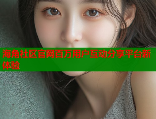 海角社区官网百万用户互动分享平台新体验  第2张