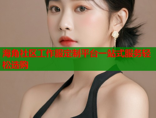 海角社区工作服定制平台一站式服务轻松选购  第1张