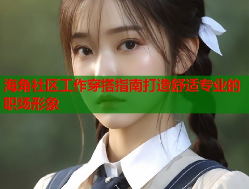 海角社区工作穿搭指南打造舒适专业的职场形象  第2张