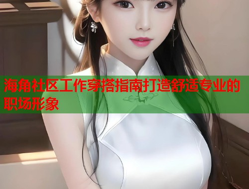 海角社区工作穿搭指南打造舒适专业的职场形象  第1张