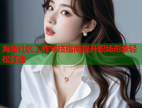 海角社区工作穿搭指南提升职场形象轻松打造  第1张