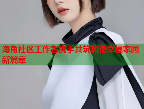 海角社区工作者携手共筑和谐幸福家园新篇章  第1张