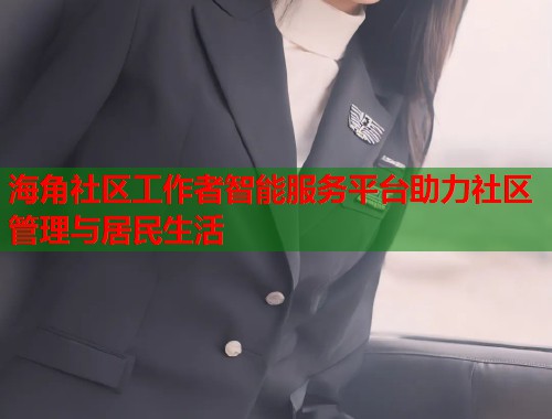 海角社区工作者智能服务平台助力社区管理与居民生活  第1张