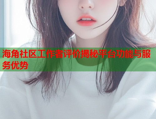 海角社区工作者评价揭秘平台功能与服务优势  第1张