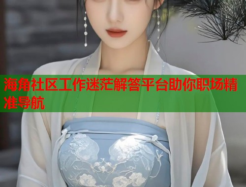 海角社区工作迷茫解答平台助你职场精准导航  第1张