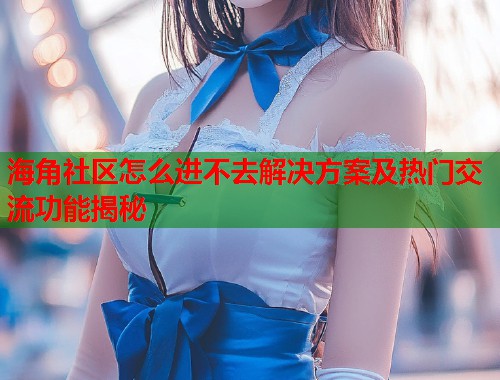 海角社区怎么进不去解决方案及热门交流功能揭秘  第1张