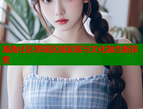 海角社区思瑶区域发展与文化融合新探索  第1张