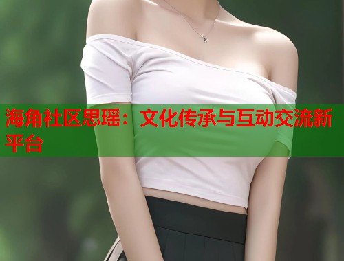 海角社区思瑶：文化传承与互动交流新平台  第1张