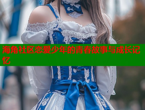 海角社区恋爱少年的青春故事与成长记忆  第1张