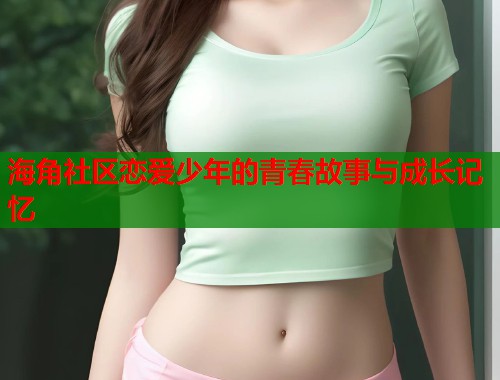 海角社区恋爱少年的青春故事与成长记忆  第2张