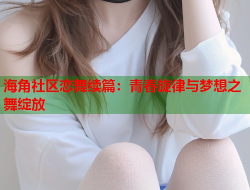 海角社区恋舞续篇：青春旋律与梦想之舞绽放  第2张