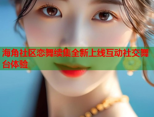 海角社区恋舞续集全新上线互动社交舞台体验  第2张