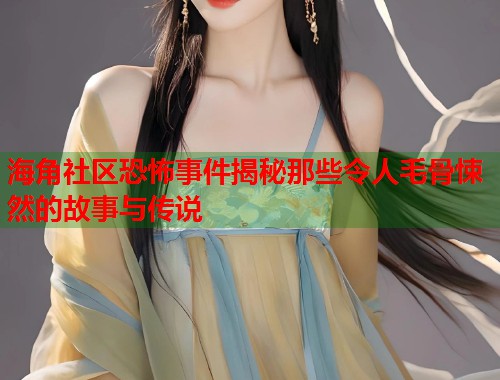 海角社区恐怖事件揭秘那些令人毛骨悚然的故事与传说  第1张
