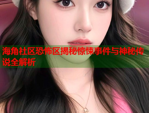 海角社区恐怖区揭秘惊悚事件与神秘传说全解析  第1张