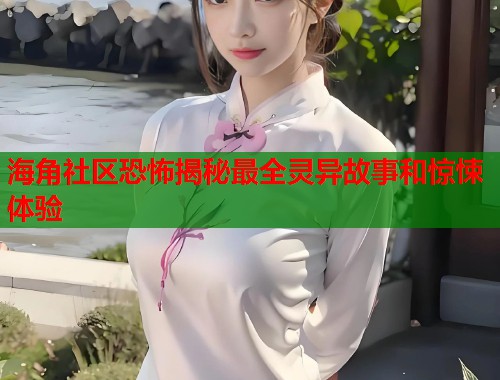 海角社区恐怖揭秘最全灵异故事和惊悚体验  第1张