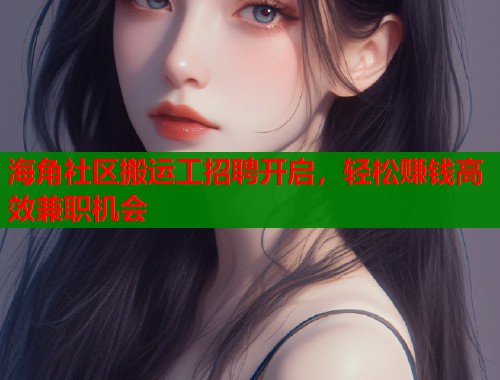 海角社区搬运工招聘开启，轻松赚钱高效兼职机会  第1张