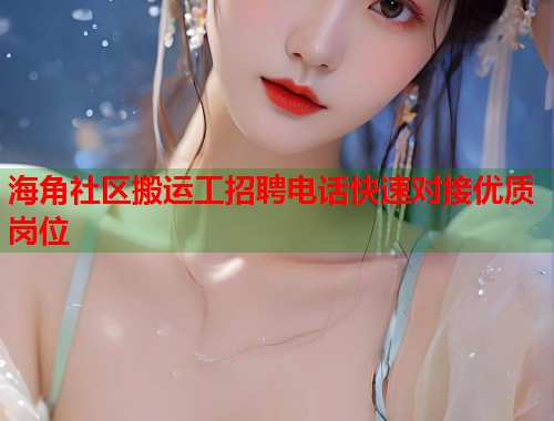 海角社区搬运工招聘电话快速对接优质岗位  第2张