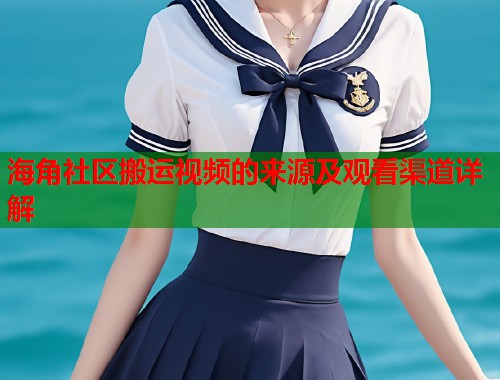 海角社区搬运视频的来源及观看渠道详解  第2张