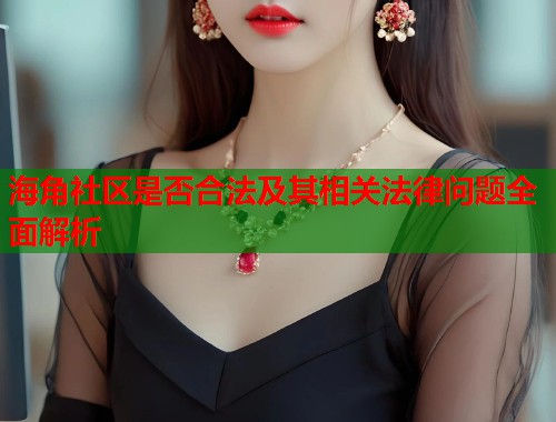 海角社区是否合法及其相关法律问题全面解析  第1张