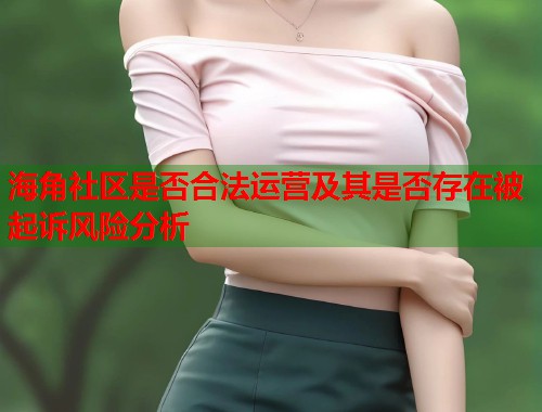 海角社区是否合法运营及其是否存在被起诉风险分析  第1张