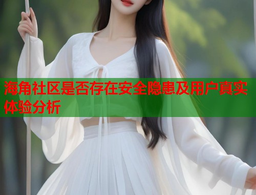 海角社区是否存在安全隐患及用户真实体验分析  第1张