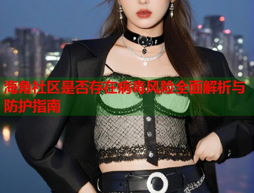 海角社区是否存在病毒风险全面解析与防护指南  第1张