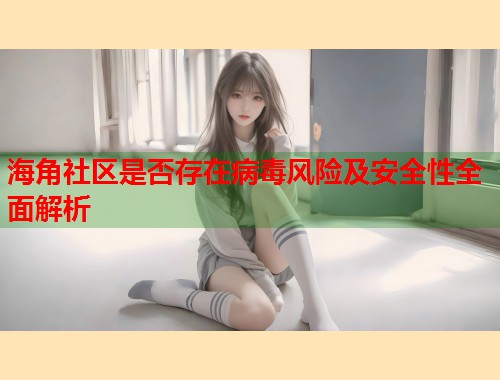 海角社区是否存在病毒风险及安全性全面解析  第1张