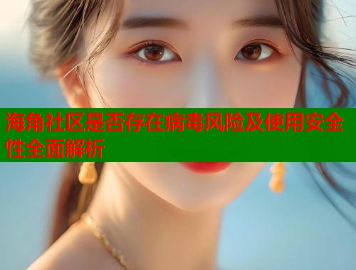 海角社区是否存在病毒风险及使用安全性全面解析  第2张