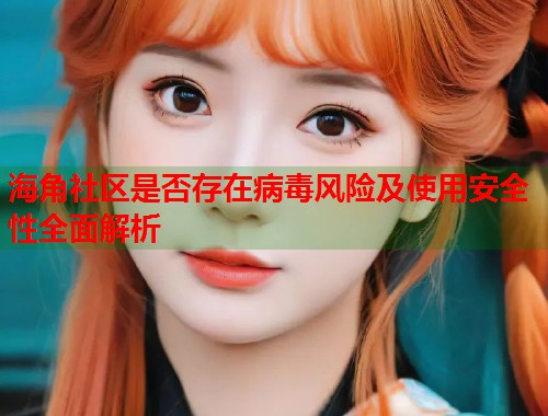 海角社区是否存在病毒风险及使用安全性全面解析  第1张