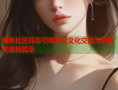 海角社区标志引领多元文化交流与创新发展新篇章  第1张