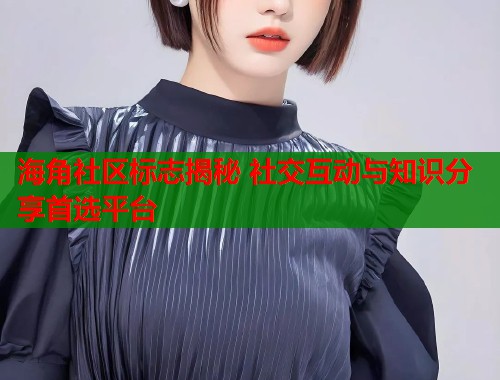 海角社区标志揭秘 社交互动与知识分享首选平台  第1张