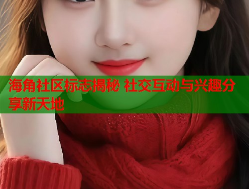 海角社区标志揭秘 社交互动与兴趣分享新天地  第1张