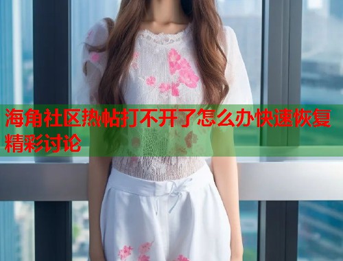 海角社区热帖打不开了怎么办快速恢复精彩讨论  第2张