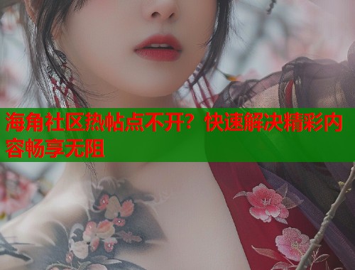 海角社区热帖点不开？快速解决精彩内容畅享无阻  第1张
