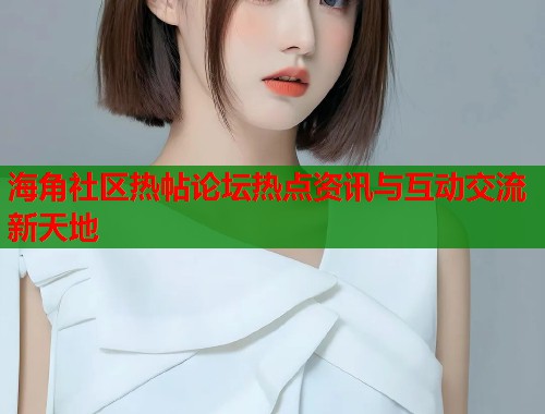 海角社区热帖论坛热点资讯与互动交流新天地  第2张